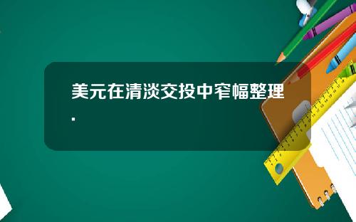 美元在清淡交投中窄幅整理.