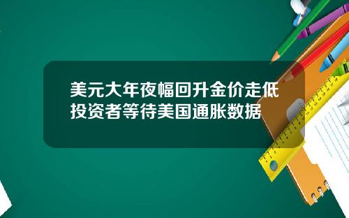 美元大年夜幅回升金价走低投资者等待美国通胀数据