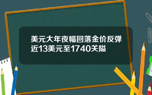 美元大年夜幅回落金价反弹近13美元至1740关隘