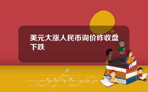 美元大涨人民币询价昨收盘下跌
