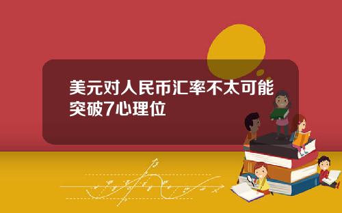 美元对人民币汇率不太可能突破7心理位