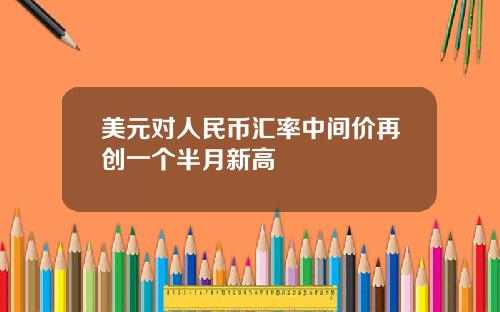 美元对人民币汇率中间价再创一个半月新高