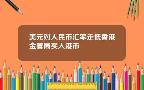 美元对人民币汇率走低香港金管局买入港币