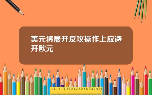 美元将展开反攻操作上应避开欧元