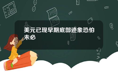 美元已现早期底部迹象恐怕未必