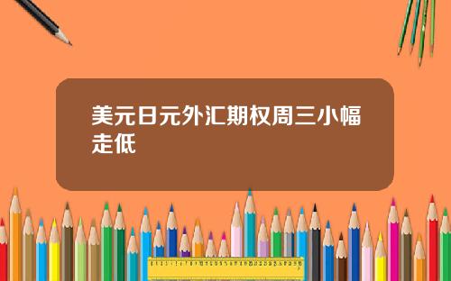 美元日元外汇期权周三小幅走低