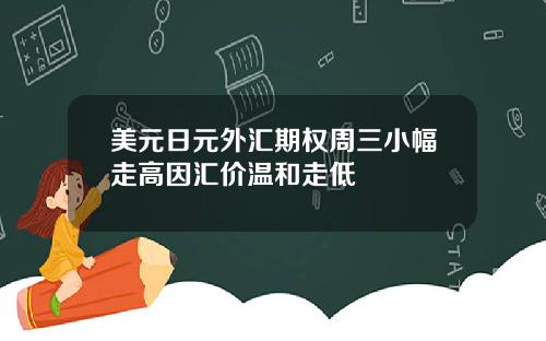 美元日元外汇期权周三小幅走高因汇价温和走低
