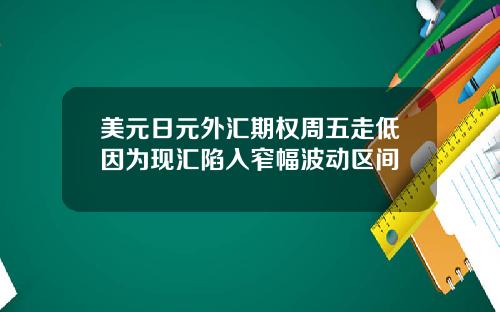 美元日元外汇期权周五走低因为现汇陷入窄幅波动区间