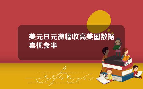 美元日元微幅收高美国数据喜忧参半
