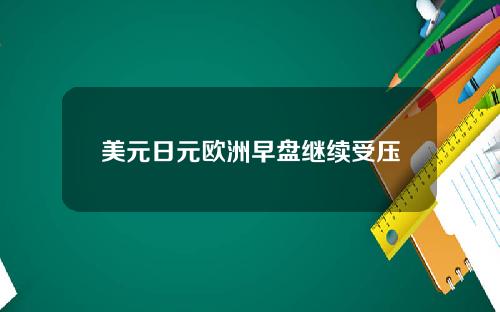 美元日元欧洲早盘继续受压