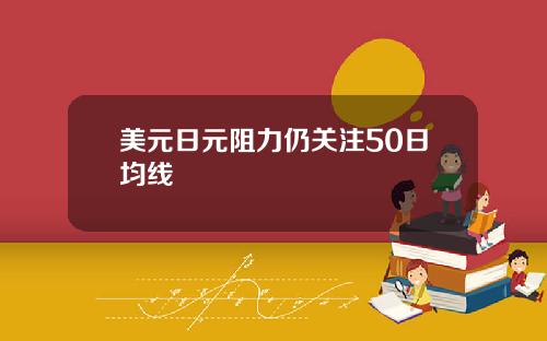 美元日元阻力仍关注50日均线