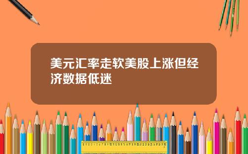 美元汇率走软美股上涨但经济数据低迷