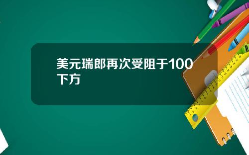 美元瑞郎再次受阻于100下方