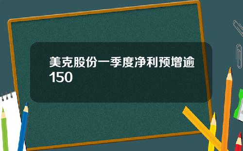 美克股份一季度净利预增逾150