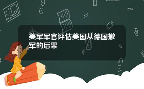 美军军官评估美国从德国撤军的后果