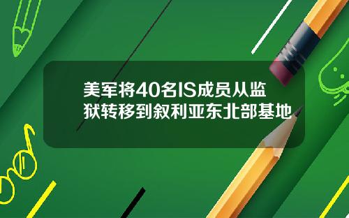 美军将40名IS成员从监狱转移到叙利亚东北部基地