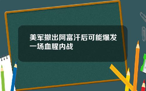 美军撤出阿富汗后可能爆发一场血腥内战