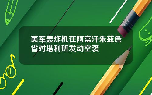 美军轰炸机在阿富汗朱兹詹省对塔利班发动空袭