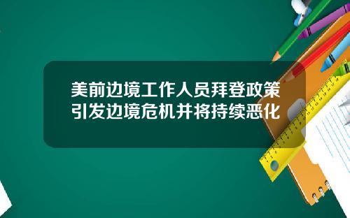 美前边境工作人员拜登政策引发边境危机并将持续恶化