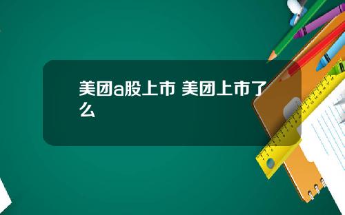 美团a股上市 美团上市了么