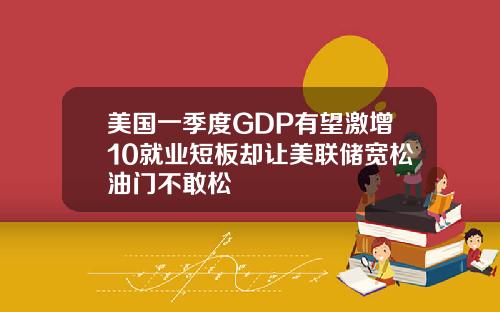 美国一季度GDP有望激增10就业短板却让美联储宽松油门不敢松
