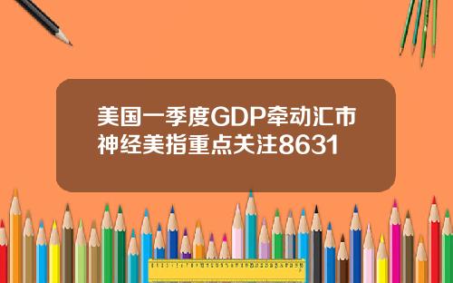 美国一季度GDP牵动汇市神经美指重点关注8631