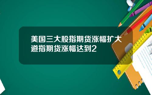 美国三大股指期货涨幅扩大道指期货涨幅达到2