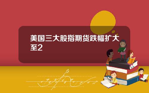 美国三大股指期货跌幅扩大至2