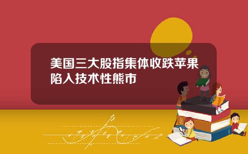 美国三大股指集体收跌苹果陷入技术性熊市