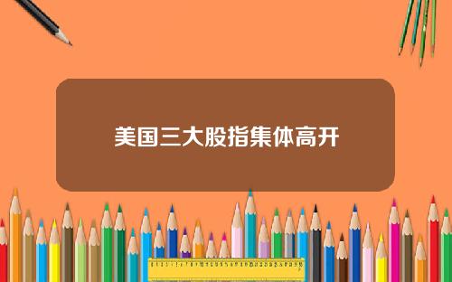 美国三大股指集体高开