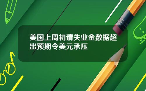 美国上周初请失业金数据超出预期令美元承压