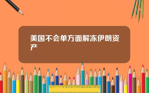 美国不会单方面解冻伊朗资产