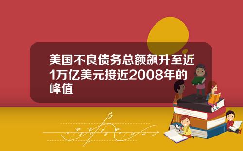 美国不良债务总额飙升至近1万亿美元接近2008年的峰值