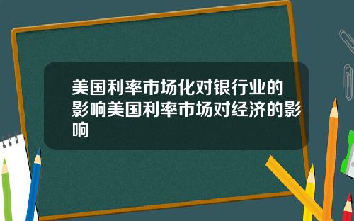 美国利率市场化对银行业的影响美国利率市场对经济的影响