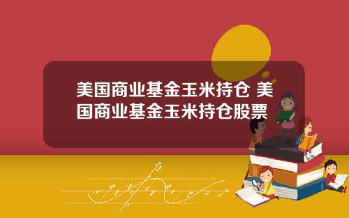 美国商业基金玉米持仓 美国商业基金玉米持仓股票