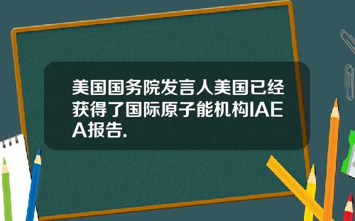 美国国务院发言人美国已经获得了国际原子能机构IAEA报告.