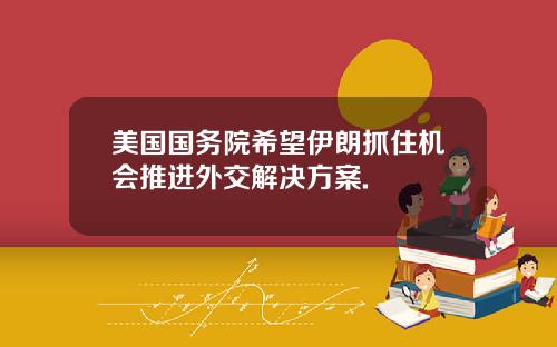 美国国务院希望伊朗抓住机会推进外交解决方案.