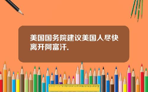 美国国务院建议美国人尽快离开阿富汗.