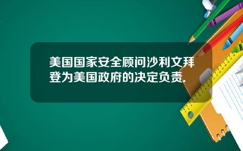 美国国家安全顾问沙利文拜登为美国政府的决定负责.