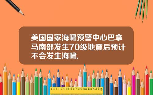 美国国家海啸预警中心巴拿马南部发生70级地震后预计不会发生海啸.
