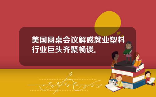 美国圆桌会议解惑就业塑料行业巨头齐聚畅谈.