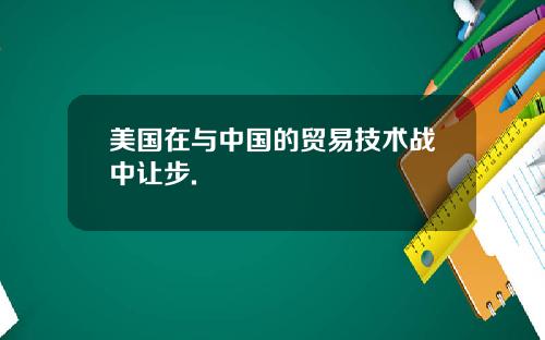美国在与中国的贸易技术战中让步.