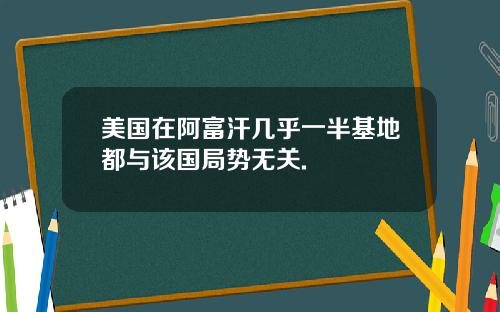 美国在阿富汗几乎一半基地都与该国局势无关.