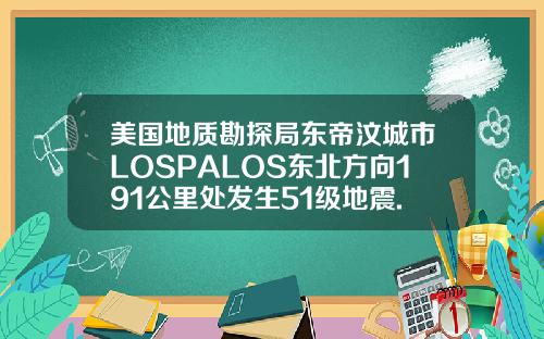 美国地质勘探局东帝汶城市LOSPALOS东北方向191公里处发生51级地震.