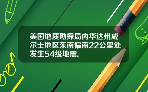 美国地质勘探局内华达州威尔士地区东南偏南22公里处发生54级地震.