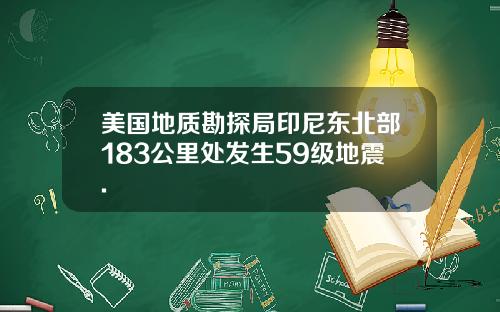 美国地质勘探局印尼东北部183公里处发生59级地震.