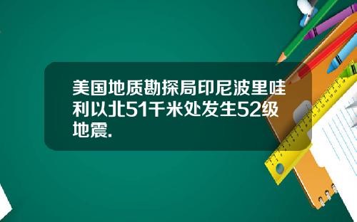 美国地质勘探局印尼波里哇利以北51千米处发生52级地震.