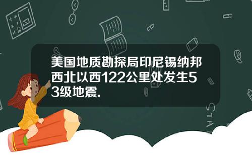 美国地质勘探局印尼锡纳邦西北以西122公里处发生53级地震.