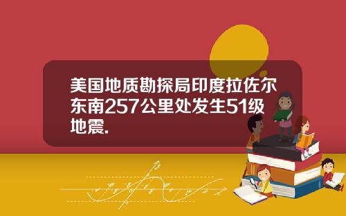 美国地质勘探局印度拉佐尔东南257公里处发生51级地震.