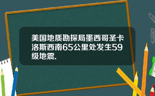 美国地质勘探局墨西哥圣卡洛斯西南65公里处发生59级地震.
